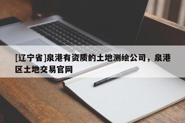 [辽宁省]泉港有资质的土地测绘公司，泉港区土地交易官网