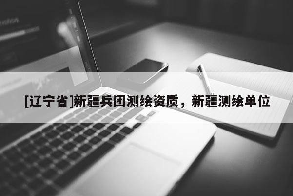 [辽宁省]新疆兵团测绘资质，新疆测绘单位