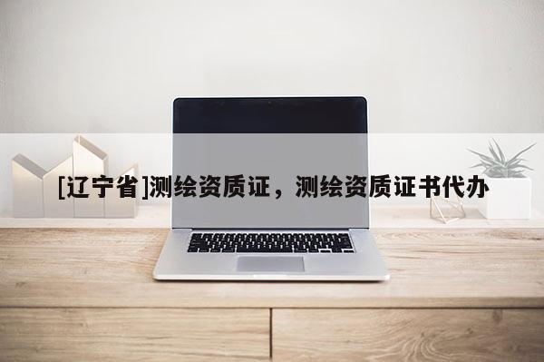 [辽宁省]测绘资质证，测绘资质证书代办