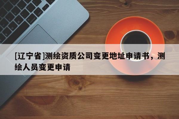 [辽宁省]测绘资质公司变更地址申请书，测绘人员变更申请