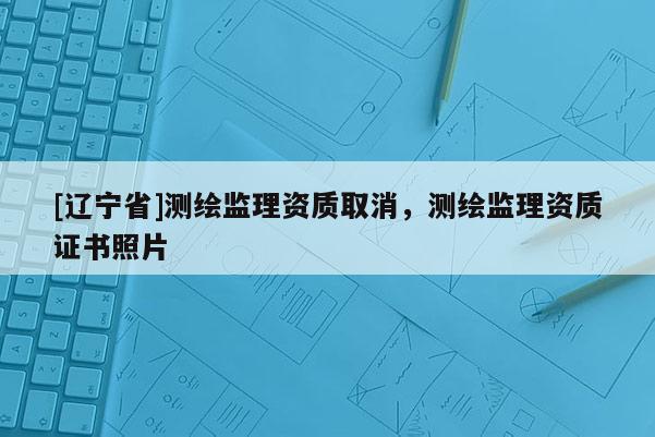 [辽宁省]测绘监理资质取消，测绘监理资质证书照片
