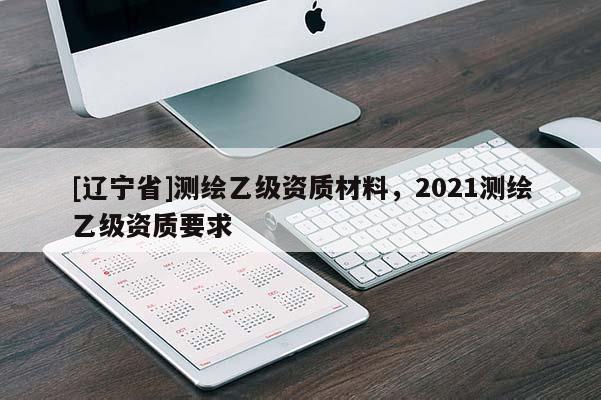 [辽宁省]测绘乙级资质材料，2021测绘乙级资质要求