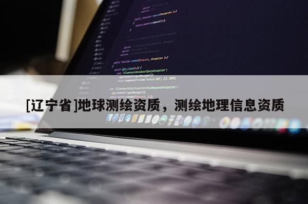 [辽宁省]地球测绘资质，测绘地理信息资质
