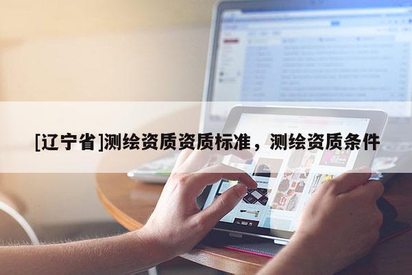 [辽宁省]测绘资质资质标准，测绘资质条件