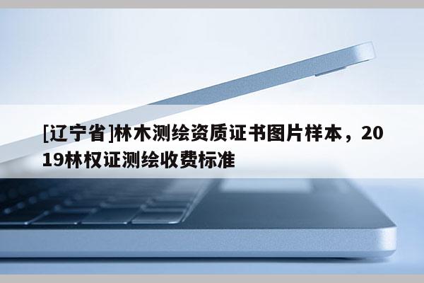 [辽宁省]林木测绘资质证书图片样本，2019林权证测绘收费标准