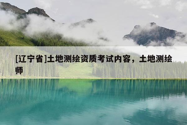 [辽宁省]土地测绘资质考试内容，土地测绘师