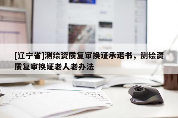 [辽宁省]测绘资质复审换证承诺书，测绘资质复审换证老人老办法