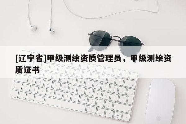 [辽宁省]甲级测绘资质管理员，甲级测绘资质证书