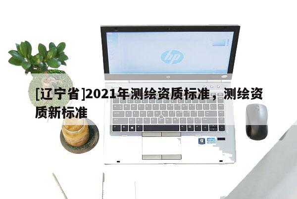 [辽宁省]2021年测绘资质标准，测绘资质新标准