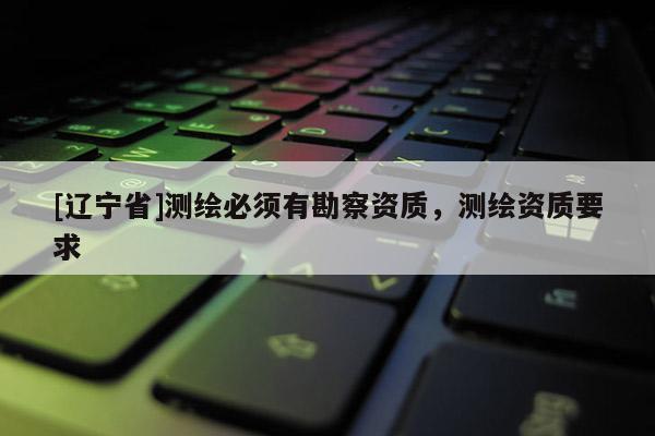 [辽宁省]测绘必须有勘察资质，测绘资质要求