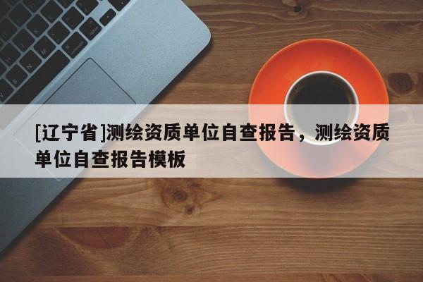 [辽宁省]测绘资质单位自查报告，测绘资质单位自查报告模板