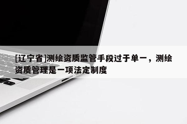 [辽宁省]测绘资质监管手段过于单一，测绘资质管理是一项法定制度