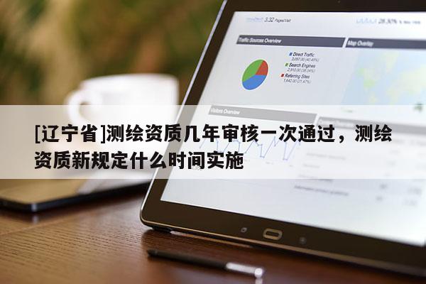 [辽宁省]测绘资质几年审核一次通过，测绘资质新规定什么时间实施