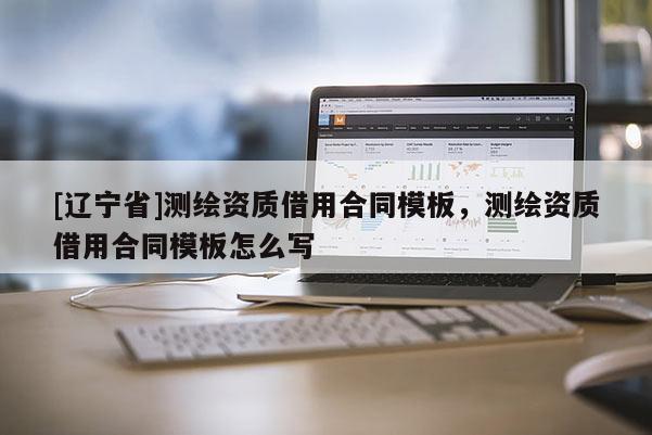 [辽宁省]测绘资质借用合同模板，测绘资质借用合同模板怎么写
