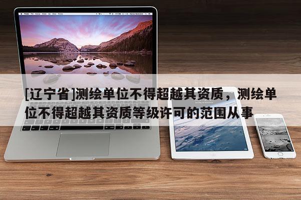 [辽宁省]测绘单位不得超越其资质，测绘单位不得超越其资质等级许可的范围从事