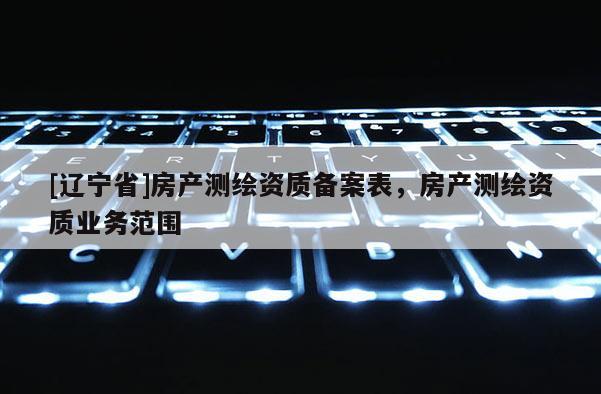 [辽宁省]房产测绘资质备案表，房产测绘资质业务范围