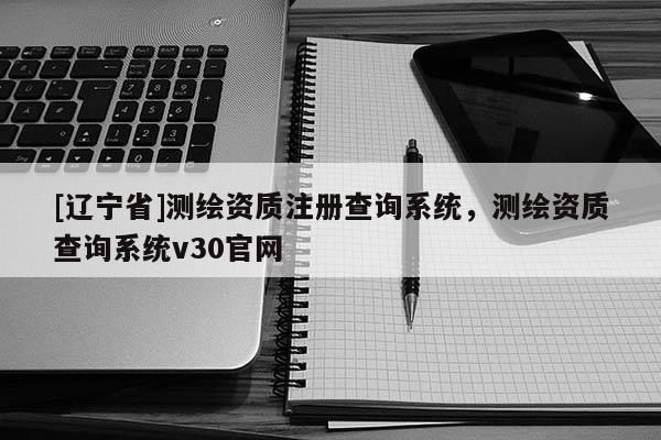 [辽宁省]测绘资质注册查询系统，测绘资质查询系统v30官网