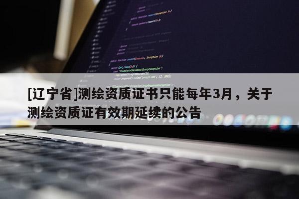 [辽宁省]测绘资质证书只能每年3月，关于测绘资质证有效期延续的公告