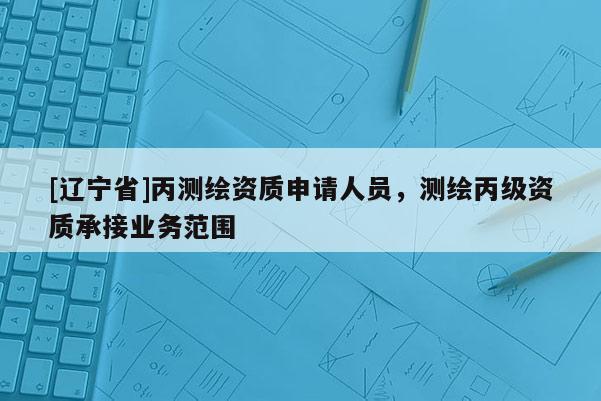 [辽宁省]丙测绘资质申请人员，测绘丙级资质承接业务范围
