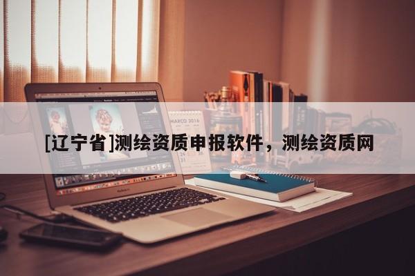 [辽宁省]测绘资质申报软件，测绘资质网