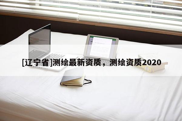 [辽宁省]测绘最新资质，测绘资质2020