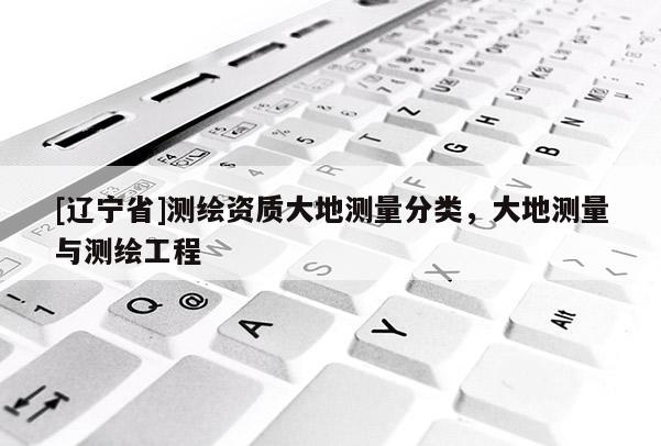 [辽宁省]测绘资质大地测量分类，大地测量与测绘工程