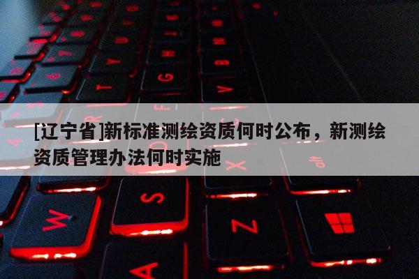 [辽宁省]新标准测绘资质何时公布，新测绘资质管理办法何时实施
