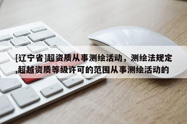 [辽宁省]超资质从事测绘活动，测绘法规定,超越资质等级许可的范围从事测绘活动的