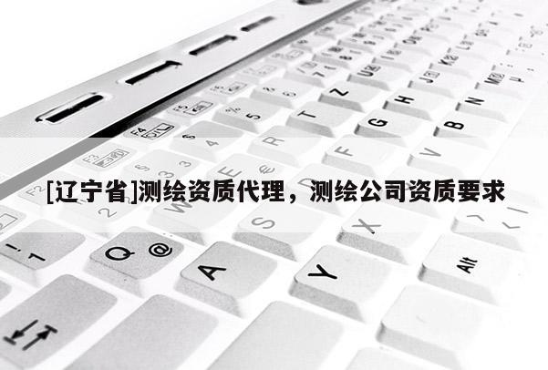 [辽宁省]测绘资质代理，测绘公司资质要求