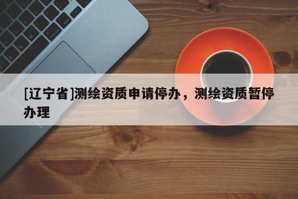 [辽宁省]测绘资质申请停办，测绘资质暂停办理