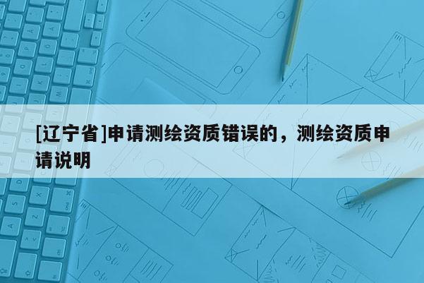 [辽宁省]申请测绘资质错误的，测绘资质申请说明