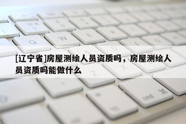 [辽宁省]房屋测绘人员资质吗，房屋测绘人员资质吗能做什么