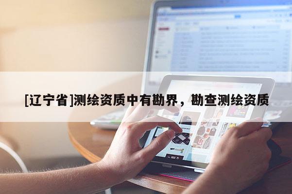 [辽宁省]测绘资质中有勘界，勘查测绘资质