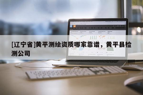 [辽宁省]黄平测绘资质哪家靠谱，黄平县检测公司