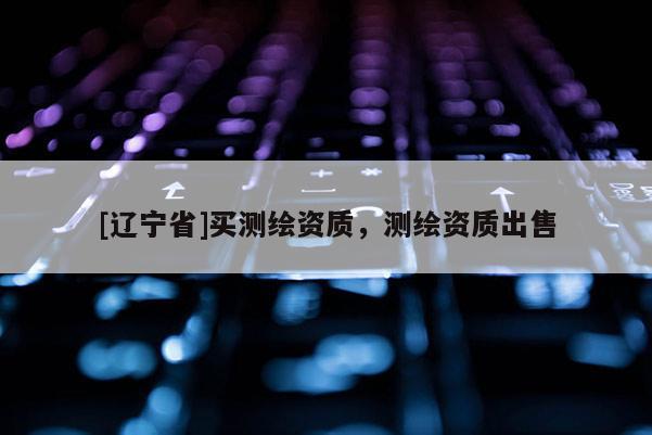 [辽宁省]买测绘资质，测绘资质出售
