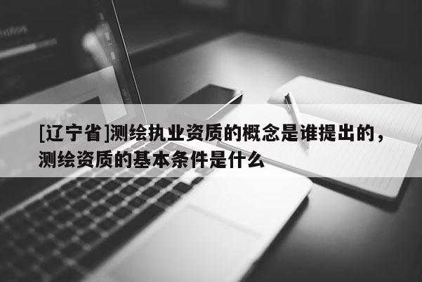 [辽宁省]测绘执业资质的概念是谁提出的，测绘资质的基本条件是什么