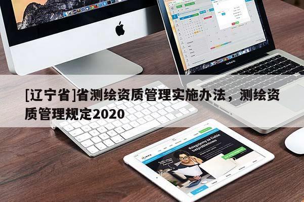 [辽宁省]省测绘资质管理实施办法，测绘资质管理规定2020