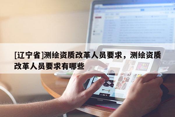 [辽宁省]测绘资质改革人员要求，测绘资质改革人员要求有哪些