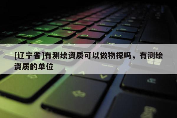 [辽宁省]有测绘资质可以做物探吗，有测绘资质的单位