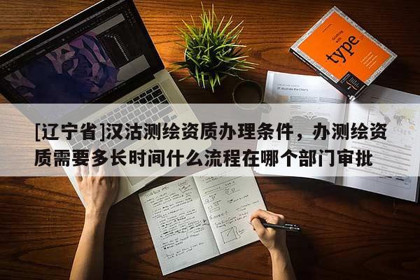 [辽宁省]汉沽测绘资质办理条件，办测绘资质需要多长时间什么流程在哪个部门审批