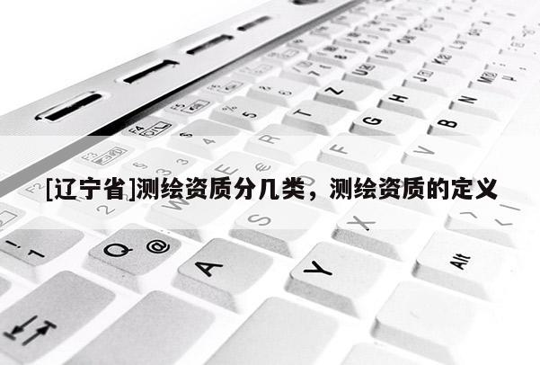[辽宁省]测绘资质分几类，测绘资质的定义