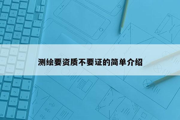 测绘要资质不要证的简单介绍