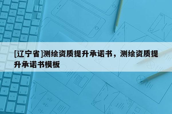 [辽宁省]测绘资质提升承诺书，测绘资质提升承诺书模板