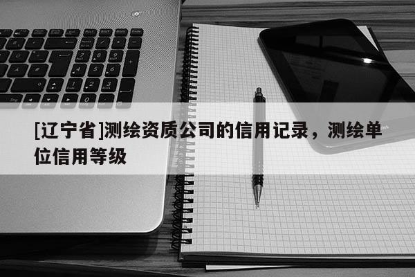 [辽宁省]测绘资质公司的信用记录，测绘单位信用等级