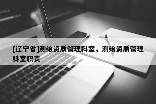 [辽宁省]测绘资质管理科室，测绘资质管理科室职责