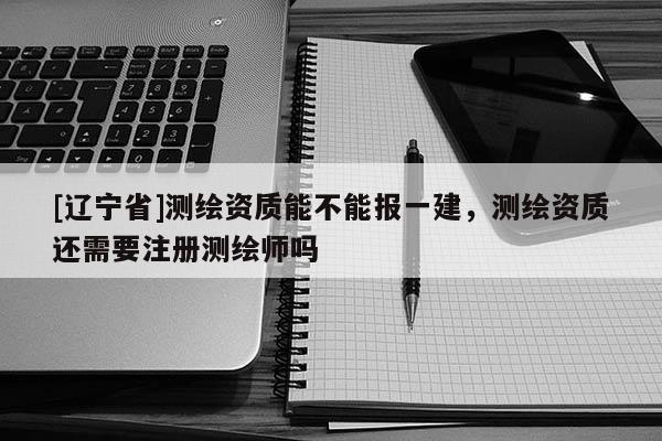 [辽宁省]测绘资质能不能报一建，测绘资质还需要注册测绘师吗