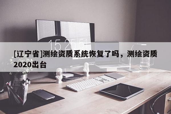 [辽宁省]测绘资质系统恢复了吗，测绘资质2020出台