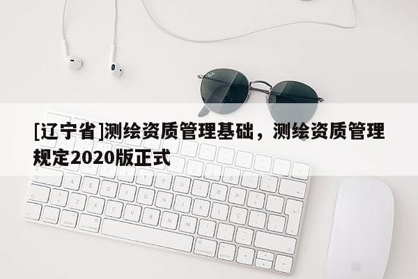 [辽宁省]测绘资质管理基础，测绘资质管理规定2020版正式