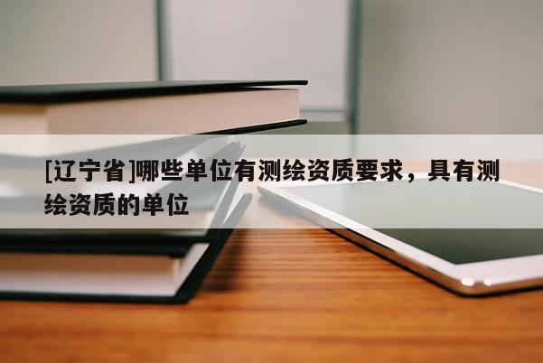 [辽宁省]哪些单位有测绘资质要求，具有测绘资质的单位