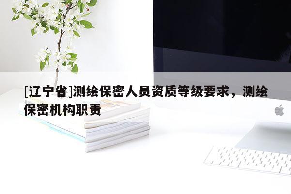 [辽宁省]测绘保密人员资质等级要求，测绘保密机构职责